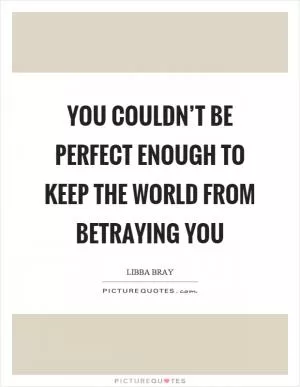 You couldn’t be perfect enough to keep the world from betraying you Picture Quote #1