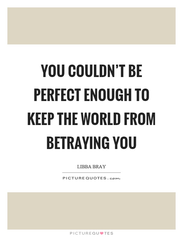 You couldn't be perfect enough to keep the world from betraying you Picture Quote #1