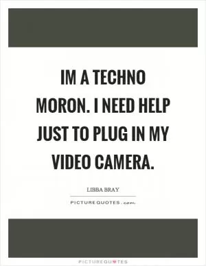 Im a techno moron. I need help just to plug in my video camera Picture Quote #1