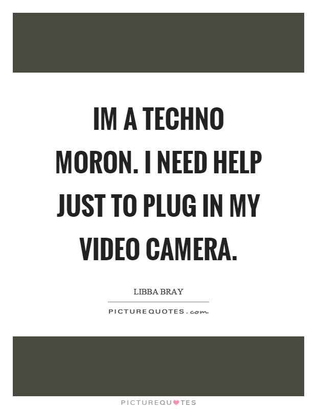 Im a techno moron. I need help just to plug in my video camera Picture Quote #1