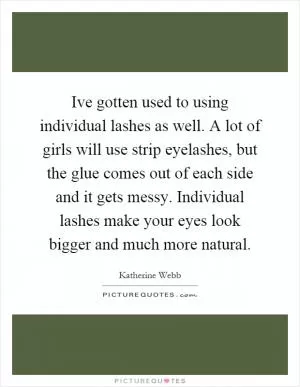 Ive gotten used to using individual lashes as well. A lot of girls will use strip eyelashes, but the glue comes out of each side and it gets messy. Individual lashes make your eyes look bigger and much more natural Picture Quote #1