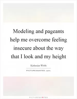 Modeling and pageants help me overcome feeling insecure about the way that I look and my height Picture Quote #1