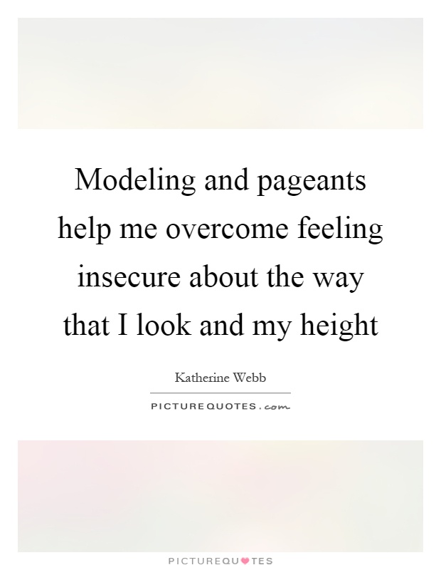 Modeling and pageants help me overcome feeling insecure about the way that I look and my height Picture Quote #1