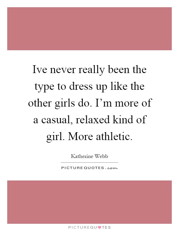 Ive never really been the type to dress up like the other girls do. I'm more of a casual, relaxed kind of girl. More athletic Picture Quote #1