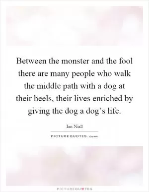 Between the monster and the fool there are many people who walk the middle path with a dog at their heels, their lives enriched by giving the dog a dog’s life Picture Quote #1