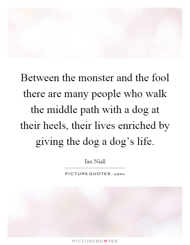 Between the monster and the fool there are many people who walk the middle path with a dog at their heels, their lives enriched by giving the dog a dog's life Picture Quote #1