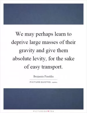 We may perhaps learn to deprive large masses of their gravity and give them absolute levity, for the sake of easy transport Picture Quote #1