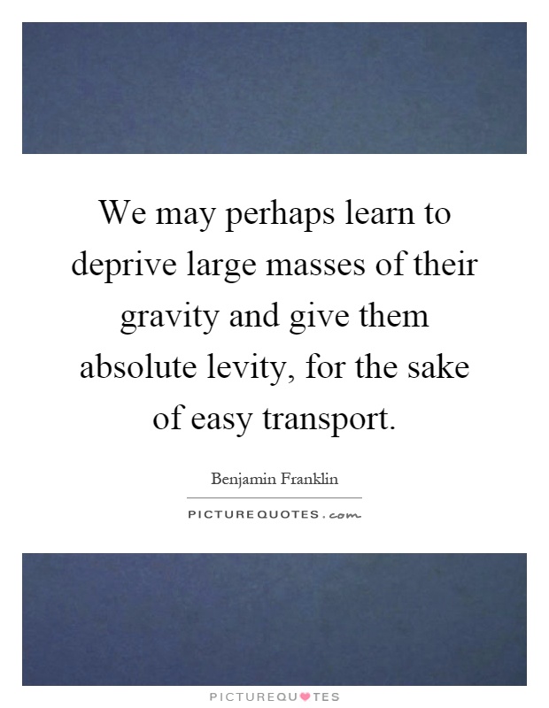 We may perhaps learn to deprive large masses of their gravity and give them absolute levity, for the sake of easy transport Picture Quote #1