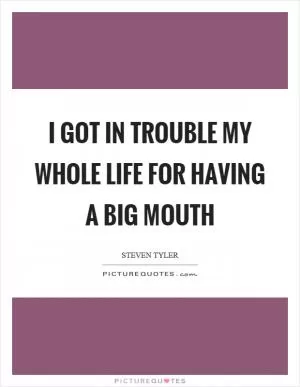 I got in trouble my whole life for having a big mouth Picture Quote #1