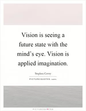 Vision is seeing a future state with the mind’s eye. Vision is applied imagination Picture Quote #1