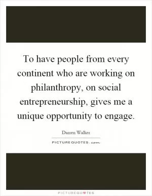 To have people from every continent who are working on philanthropy, on social entrepreneurship, gives me a unique opportunity to engage Picture Quote #1