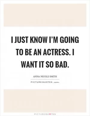 I just know I’m going to be an actress. I want it so bad Picture Quote #1