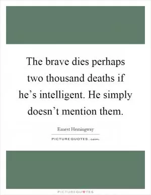 The brave dies perhaps two thousand deaths if he’s intelligent. He simply doesn’t mention them Picture Quote #1