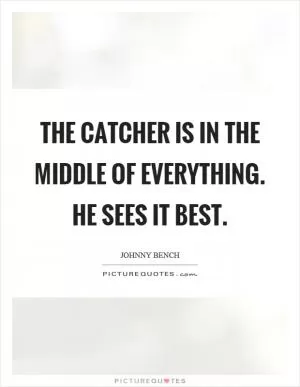 The catcher is in the middle of everything. He sees it best Picture Quote #1