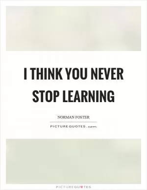 I think you never stop learning Picture Quote #1