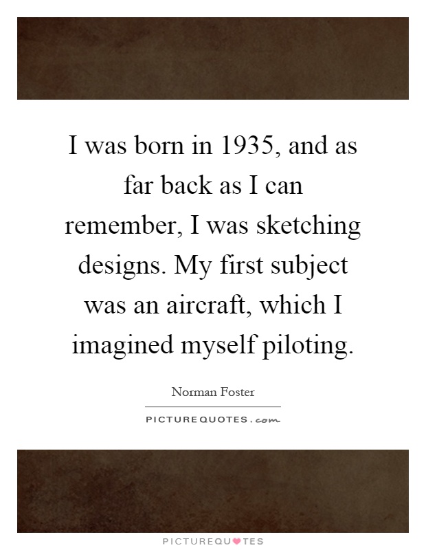 I was born in 1935, and as far back as I can remember, I was sketching designs. My first subject was an aircraft, which I imagined myself piloting Picture Quote #1