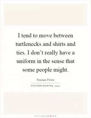 I tend to move between turtlenecks and shirts and ties. I don’t really have a uniform in the sense that some people might Picture Quote #1