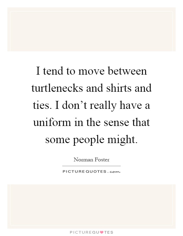 I tend to move between turtlenecks and shirts and ties. I don't really have a uniform in the sense that some people might Picture Quote #1