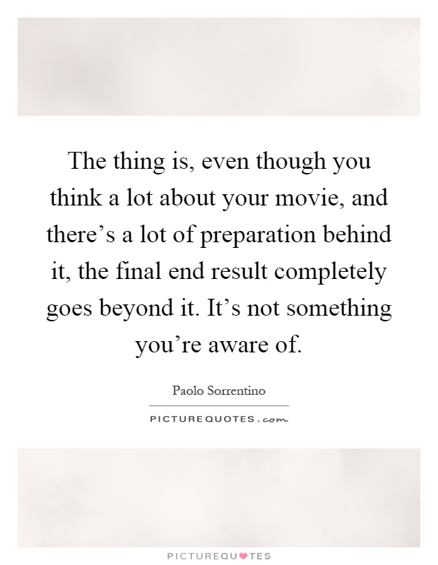 The thing is, even though you think a lot about your movie, and there's a lot of preparation behind it, the final end result completely goes beyond it. It's not something you're aware of Picture Quote #1