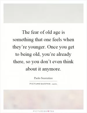 The fear of old age is something that one feels when they’re younger. Once you get to being old, you’re already there, so you don’t even think about it anymore Picture Quote #1