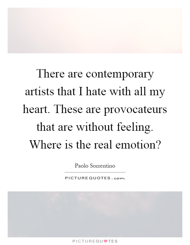 There are contemporary artists that I hate with all my heart. These are provocateurs that are without feeling. Where is the real emotion? Picture Quote #1