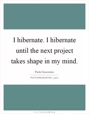 I hibernate. I hibernate until the next project takes shape in my mind Picture Quote #1