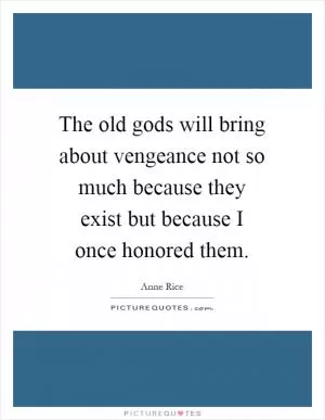 The old gods will bring about vengeance not so much because they exist but because I once honored them Picture Quote #1