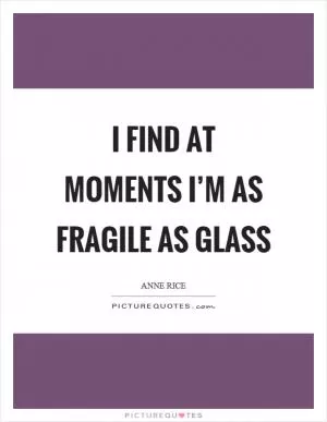 I find at moments I’m as fragile as glass Picture Quote #1