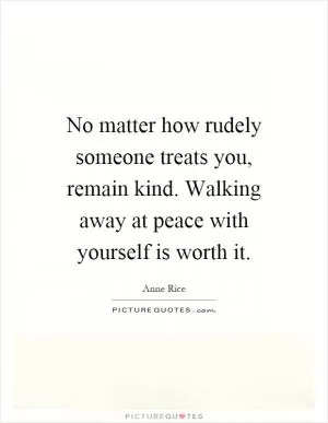 No matter how rudely someone treats you, remain kind. Walking away at peace with yourself is worth it Picture Quote #1