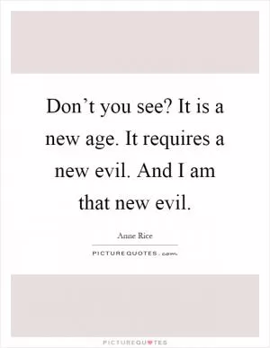 Don’t you see? It is a new age. It requires a new evil. And I am that new evil Picture Quote #1