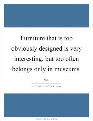 Furniture that is too obviously designed is very interesting, but too often belongs only in museums Picture Quote #1