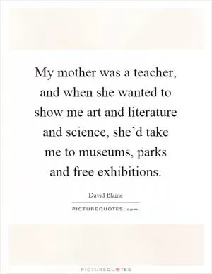 My mother was a teacher, and when she wanted to show me art and literature and science, she’d take me to museums, parks and free exhibitions Picture Quote #1