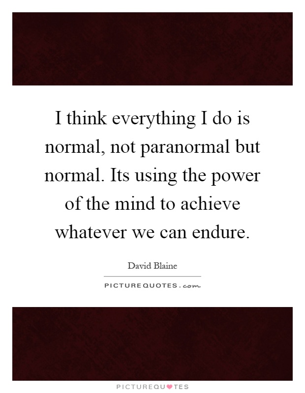 I think everything I do is normal, not paranormal but normal. Its using the power of the mind to achieve whatever we can endure Picture Quote #1