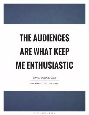 The audiences are what keep me enthusiastic Picture Quote #1