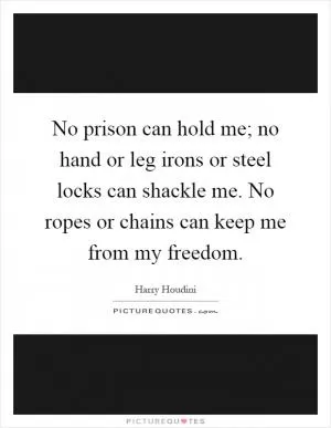 No prison can hold me; no hand or leg irons or steel locks can shackle me. No ropes or chains can keep me from my freedom Picture Quote #1
