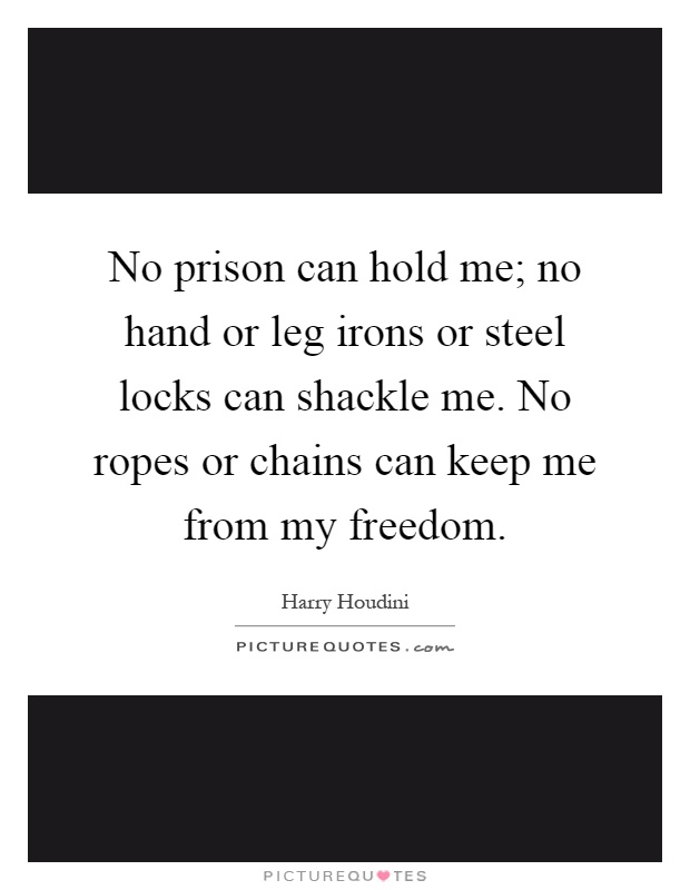 No prison can hold me; no hand or leg irons or steel locks can shackle me. No ropes or chains can keep me from my freedom Picture Quote #1