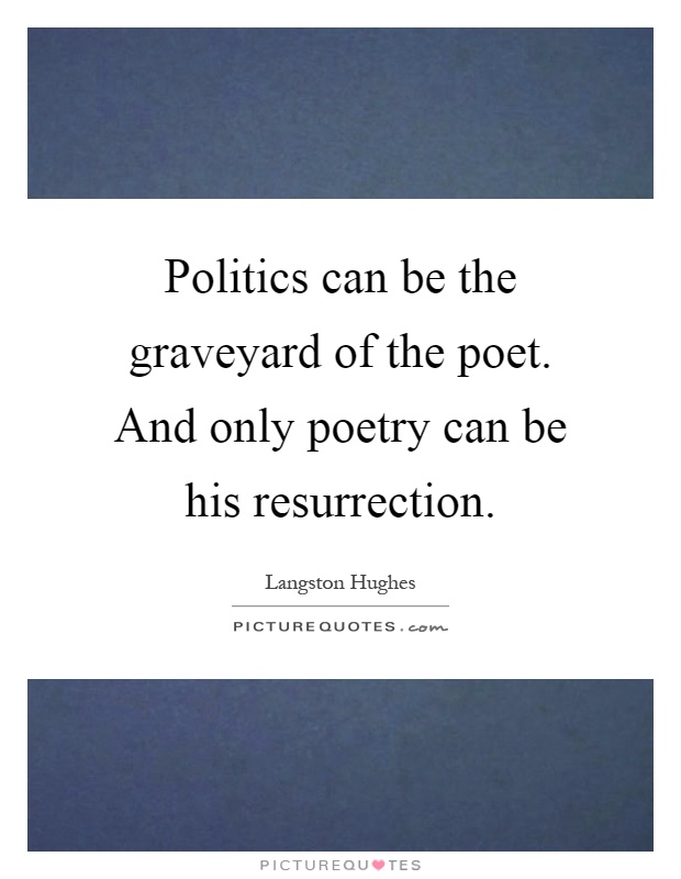 Politics can be the graveyard of the poet. And only poetry can be his resurrection Picture Quote #1