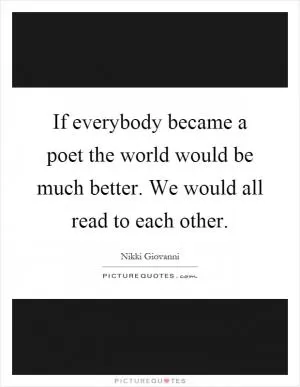 If everybody became a poet the world would be much better. We would all read to each other Picture Quote #1