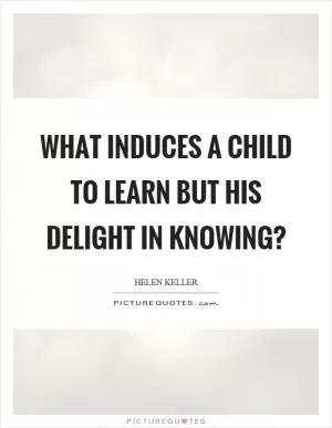 What induces a child to learn but his delight in knowing? Picture Quote #1