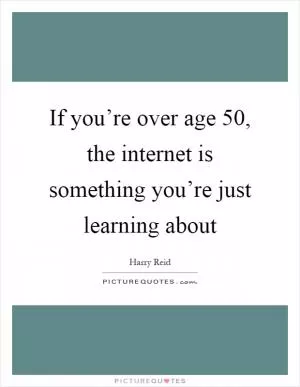 If you’re over age 50, the internet is something you’re just learning about Picture Quote #1