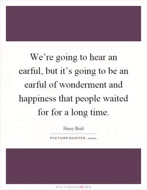 We’re going to hear an earful, but it’s going to be an earful of wonderment and happiness that people waited for for a long time Picture Quote #1