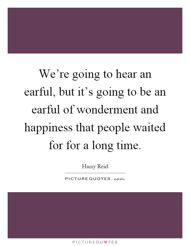 We're going to hear an earful, but it's going to be an earful of wonderment and happiness that people waited for for a long time Picture Quote #1