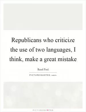 Republicans who criticize the use of two languages, I think, make a great mistake Picture Quote #1