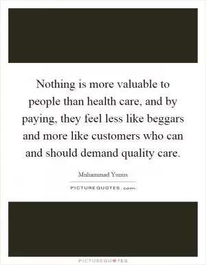 Nothing is more valuable to people than health care, and by paying, they feel less like beggars and more like customers who can and should demand quality care Picture Quote #1