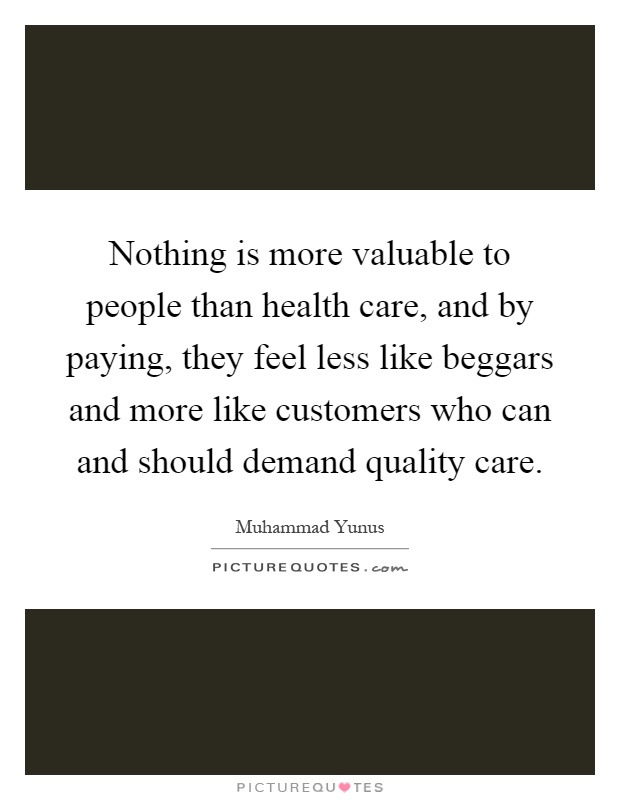 Nothing is more valuable to people than health care, and by paying, they feel less like beggars and more like customers who can and should demand quality care Picture Quote #1