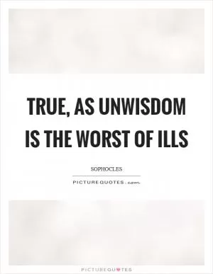 True, as unwisdom is the worst of ills Picture Quote #1