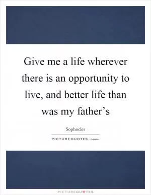 Give me a life wherever there is an opportunity to live, and better life than was my father’s Picture Quote #1