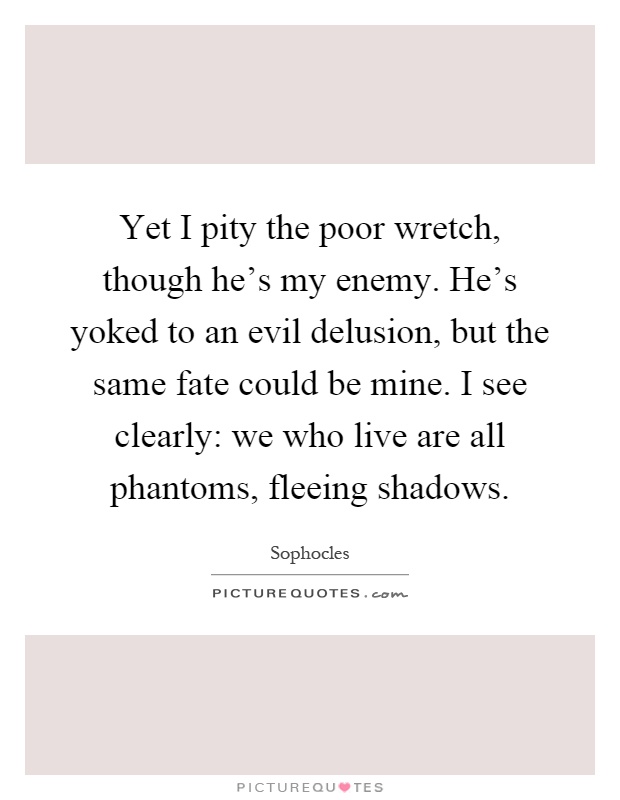 Yet I pity the poor wretch, though he's my enemy. He's yoked to an evil delusion, but the same fate could be mine. I see clearly: we who live are all phantoms, fleeing shadows Picture Quote #1