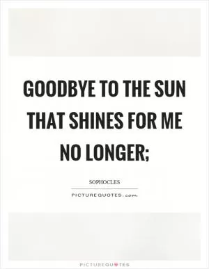 Goodbye to the sun that shines for me no longer; Picture Quote #1