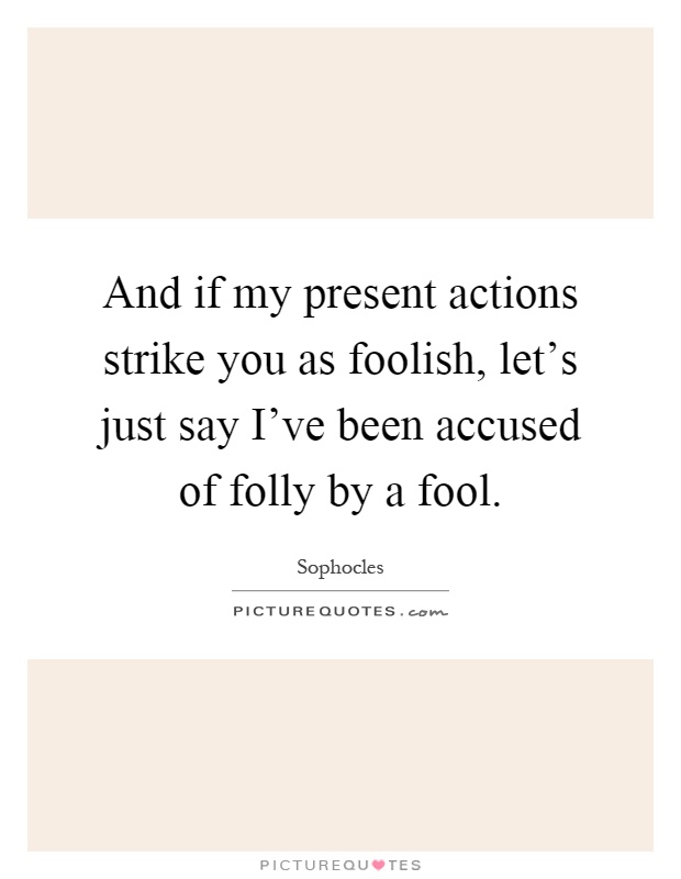 And if my present actions strike you as foolish, let's just say I've been accused of folly by a fool Picture Quote #1